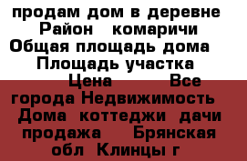 продам дом в деревне  › Район ­ комаричи › Общая площадь дома ­ 52 › Площадь участка ­ 2 705 › Цена ­ 450 - Все города Недвижимость » Дома, коттеджи, дачи продажа   . Брянская обл.,Клинцы г.